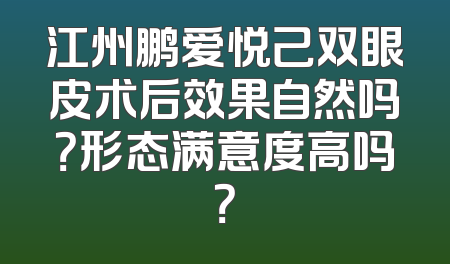 江州鹏爱悦己双眼皮术后效果自然吗？形态满意度高吗？