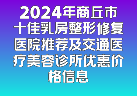 2024年商丘市十佳乳房整形修复医院推荐及交通医疗美容诊所优惠价格信息