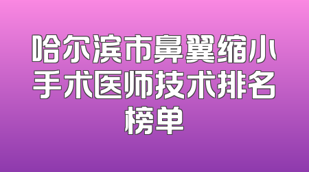哈尔滨市鼻翼缩小手术医师技术排名榜单
