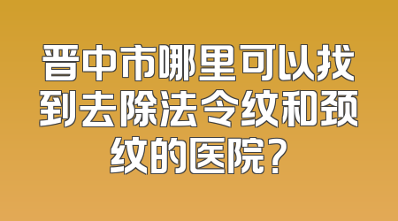 晋中市哪里可以找到去除法令纹和颈纹的医院？