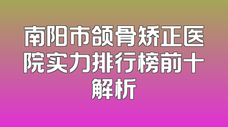 南阳市颌骨矫正医院实力排行榜前十解析