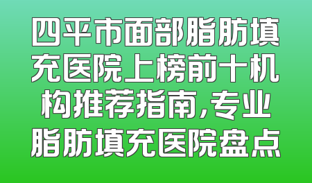 四平市面部脂肪填充医院上榜前十机构推荐指南，专业脂肪填充医院盘点