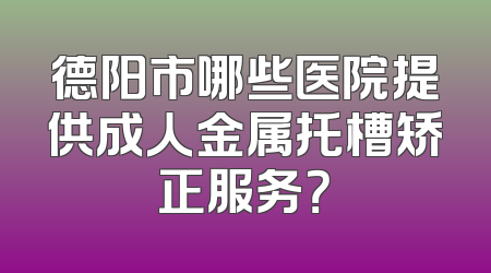 德阳市哪些医院提供成人金属托槽矫正服务？