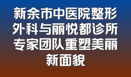 新余市中医院整形外科与丽悦都诊所专家团队重塑美丽新面貌