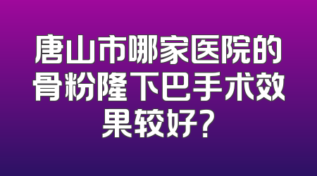 唐山市哪家医院的骨粉隆下巴手术效果较好？