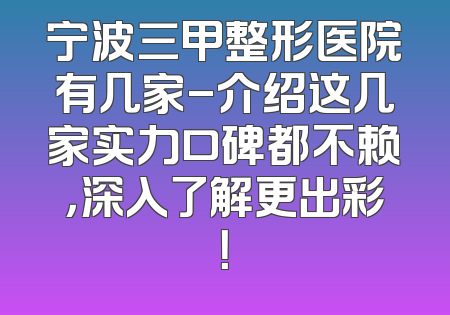 宁波三甲整形医院有几家-介绍这几家实力口碑都不赖，深入了解更出彩！