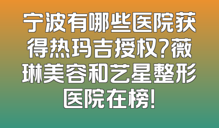 宁波有哪些医院获得热玛吉授权？薇琳美容和艺星整形医院在榜！