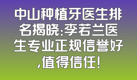 中山种植牙医生排名揭晓：李若兰医生专业正规信誉好，值得信任！