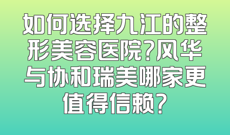 如何选择九江的整形美容医院？风华与协和瑞美哪家更值得信赖？