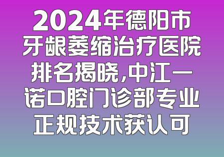 2024年德阳市牙龈萎缩治疗医院排名揭晓，中江一诺口腔门诊部专业正规技术获认可