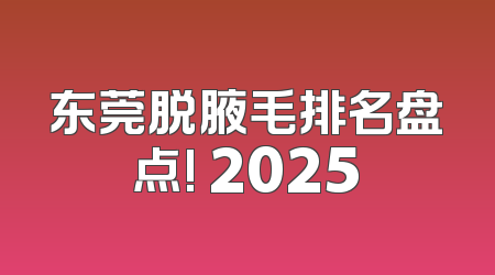 东莞脱腋毛排名盘点! 2025