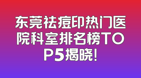 东莞祛痘印热门医院科室排名榜TOP5揭晓！