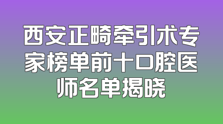 西安正畸牵引术专家榜单前十口腔医师名单揭晓