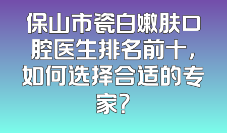 保山市瓷白嫩肤口腔医生排名前十，如何选择合适的专家？