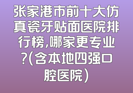 张家港市前十大仿真瓷牙贴面医院排行榜，哪家更专业？（含本地四强口腔医院）