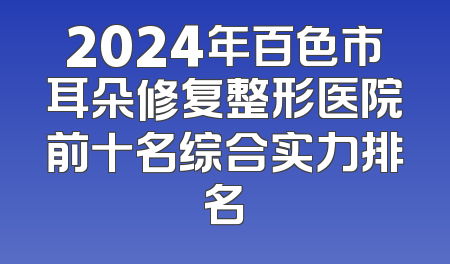 2024年百色市耳朵修复整形医院前十名综合实力排名