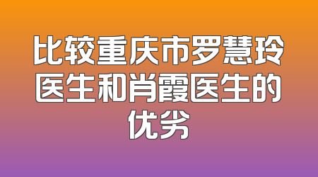 比较重庆市罗慧玲医生和肖霞医生的优劣