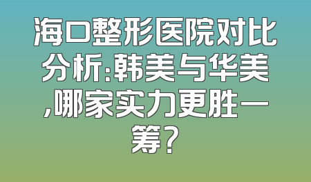 海口整形医院对比分析：韩美与华美，哪家实力更胜一筹？