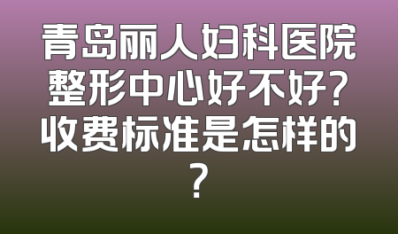 青岛丽人妇科医院整形中心好不好？收费标准是怎样的？
