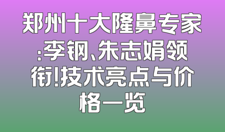 郑州十大隆鼻专家：李钢、朱志娟领衔！技术亮点与价格一览