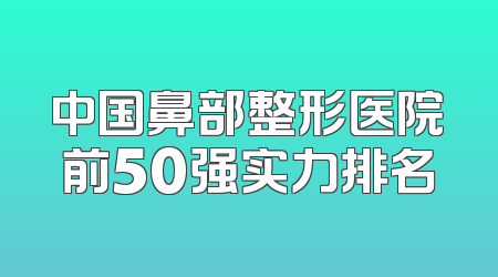 中国鼻部整形医院前50强实力排名