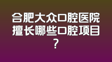 合肥大众口腔医院擅长哪些口腔项目？