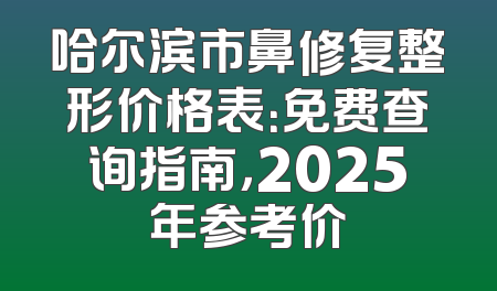 哈尔滨市鼻修复整形价格表：免费查询指南，2025年参考价