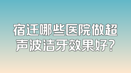 宿迁哪些医院做超声波洁牙效果好？
