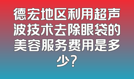 德宏地区利用超声波技术去除眼袋的美容服务费用是多少？