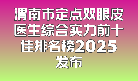 渭南市定点双眼皮医生综合实力前十佳排名榜2025发布