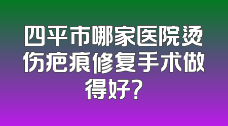 四平市哪家医院烫伤疤痕修复手术做得好？