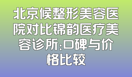 北京候整形美容医院对比锦韵医疗美容诊所：口碑与价格比较