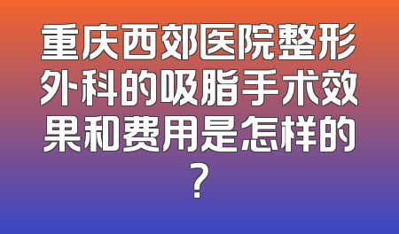 重庆西郊医院整形外科的吸脂手术效果和费用是怎样的？