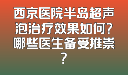 西京医院半岛超声泡治疗效果如何？哪些医生备受推崇？