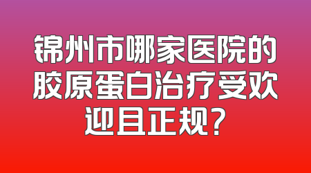锦州市哪家医院的胶原蛋白治疗受欢迎且正规？