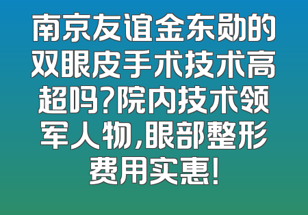 南京友谊金东勋的双眼皮手术技术高超吗？院内技术领军人物，眼部整形费用实惠！