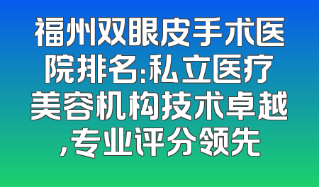 福州双眼皮手术医院排名：私立医疗美容机构技术卓越，专业评分领先
