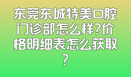 东莞东城特美口腔门诊部怎么样？价格明细表怎么获取？