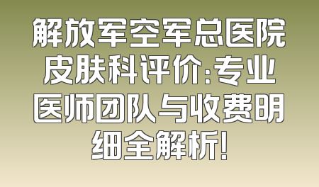 解放军空军总医院皮肤科评价：专业医师团队与收费明细全解析！