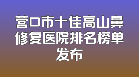 营口市十佳高山鼻修复医院排名榜单发布