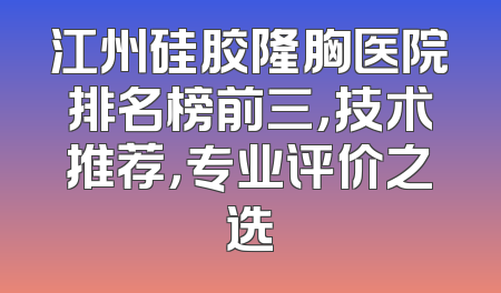 江州硅胶隆胸医院排名榜前三，技术推荐，专业评价之选