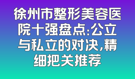 徐州市整形美容医院十强盘点：公立与私立的对决，精细把关推荐
