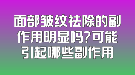 面部皱纹祛除的副作用明显吗？可能引起哪些副作用