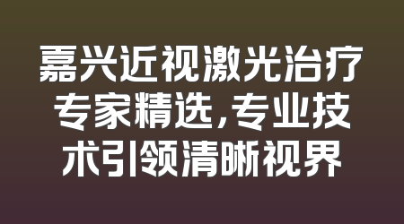 嘉兴近视激光治疗专家精选，专业技术引领清晰视界