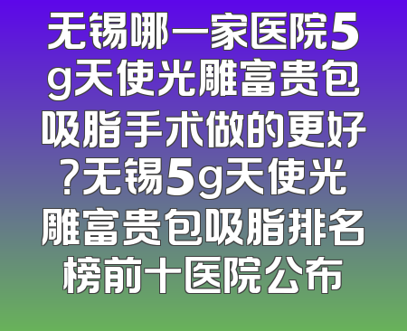 无锡哪一家医院5g天使光雕富贵包吸脂手术做的更好？无锡5g天使光雕富贵包吸脂排名榜前十医院公布