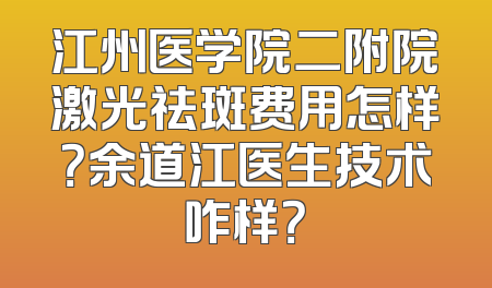 江州医学院二附院激光祛斑费用怎样？余道江医生技术咋样？