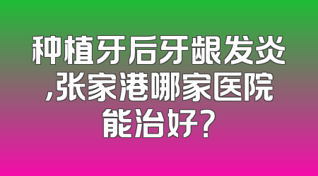 种植牙后牙龈发炎，张家港哪家医院能治好？