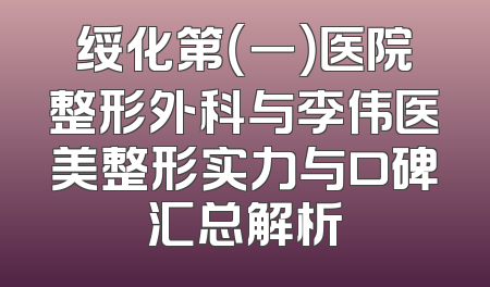绥化第（一）医院整形外科与李伟医美整形实力与口碑汇总解析
