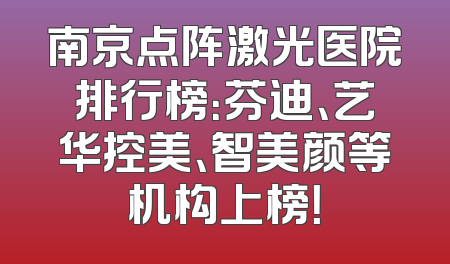 南京点阵激光医院排行榜：芬迪、艺华控美、智美颜等机构上榜！