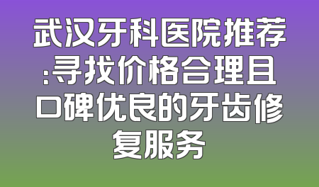 武汉牙科医院推荐：寻找价格合理且口碑优良的牙齿修复服务